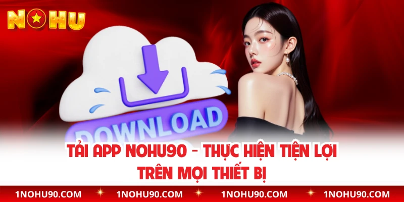 Tải App NOHU90 - Thực Hiện Tiện Lợi Trên Mọi Thiết Bị