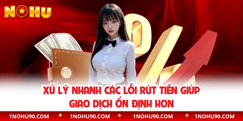 Xử lý nhanh các lỗi rút tiền giúp giao dịch ổn định hơn