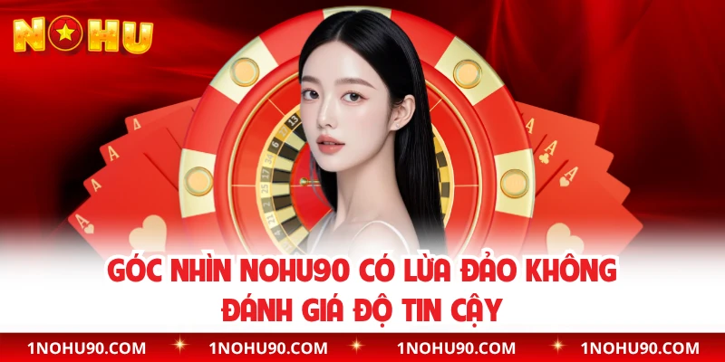 Góc nhìn NOHU90 có lừa đảo không đánh giá độ tin cậy